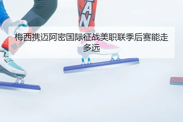 梅西携迈阿密国际征战美职联季后赛能走多远