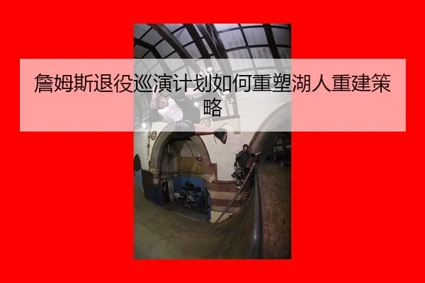 詹姆斯退役巡演计划如何重塑湖人重建策略